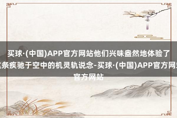 买球·(中国)APP官方网站他们兴味盎然地体验了这条疾驰于空中的机灵轨说念-买球·(中国)APP官方网站