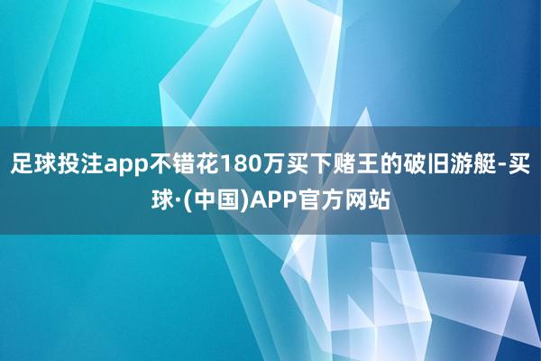 足球投注app不错花180万买下赌王的破旧游艇-买球·(中国)APP官方网站