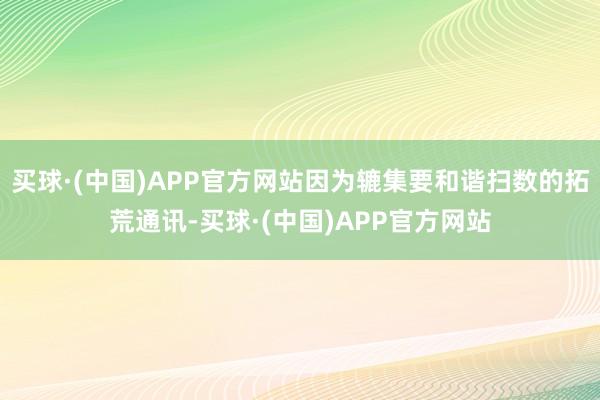 买球·(中国)APP官方网站因为辘集要和谐扫数的拓荒通讯-买球·(中国)APP官方网站