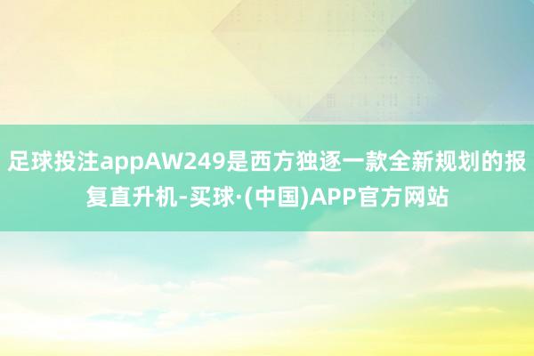 足球投注appAW249是西方独逐一款全新规划的报复直升机-买球·(中国)APP官方网站