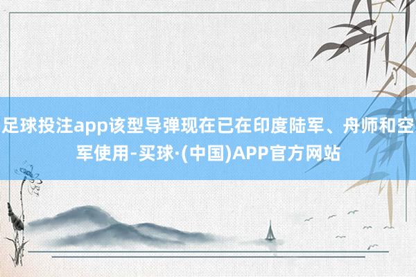 足球投注app该型导弹现在已在印度陆军、舟师和空军使用-买球·(中国)APP官方网站