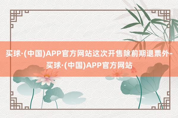 买球·(中国)APP官方网站这次开售除前期退票外-买球·(中国)APP官方网站