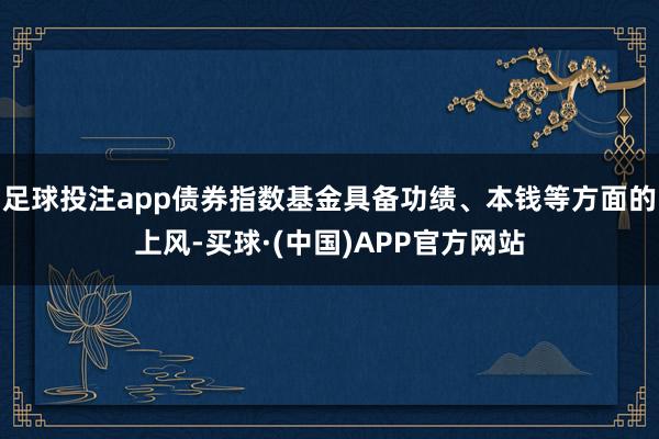 足球投注app债券指数基金具备功绩、本钱等方面的上风-买球·(中国)APP官方网站