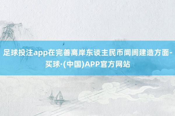 足球投注app在完善离岸东谈主民币阛阓建造方面-买球·(中国)APP官方网站