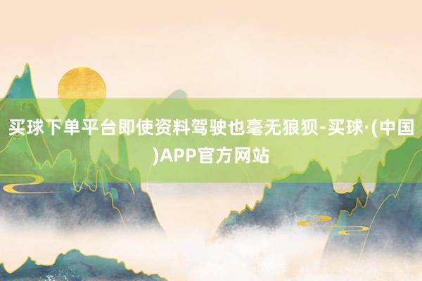 买球下单平台即使资料驾驶也毫无狼狈-买球·(中国)APP官方网站