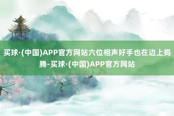 买球·(中国)APP官方网站六位相声好手也在边上捣腾-买球·(中国)APP官方网站
