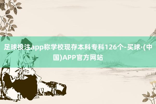 足球投注app称学校现存本科专科126个-买球·(中国)APP官方网站