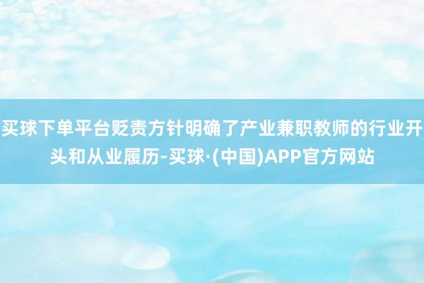 买球下单平台贬责方针明确了产业兼职教师的行业开头和从业履历-买球·(中国)APP官方网站