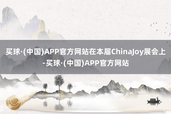 买球·(中国)APP官方网站在本届ChinaJoy展会上-买球·(中国)APP官方网站