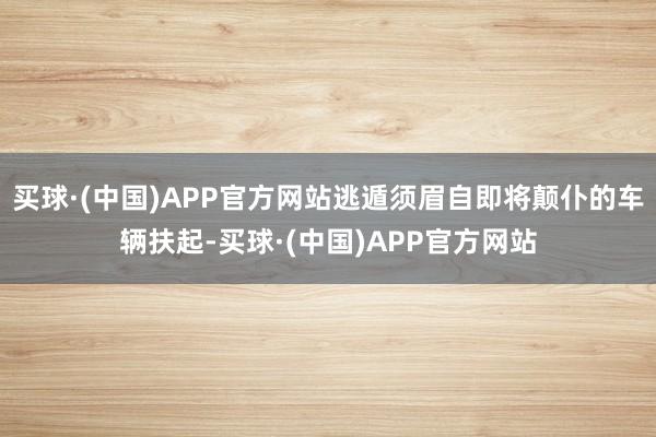买球·(中国)APP官方网站逃遁须眉自即将颠仆的车辆扶起-买球·(中国)APP官方网站