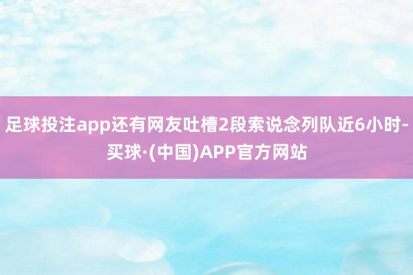 足球投注app还有网友吐槽2段索说念列队近6小时-买球·(中国)APP官方网站