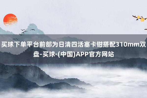 买球下单平台前部为日清四活塞卡钳搭配310mm双盘-买球·(中国)APP官方网站