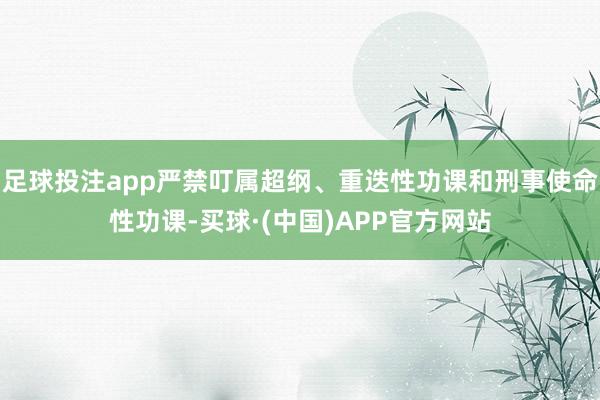 足球投注app严禁叮属超纲、重迭性功课和刑事使命性功课-买球·(中国)APP官方网站