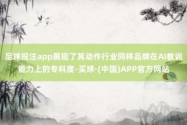 足球投注app展现了其动作行业同样品牌在AI教训能力上的专科度-买球·(中国)APP官方网站