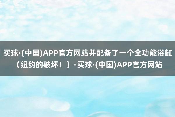 买球·(中国)APP官方网站并配备了一个全功能浴缸（纽约的破坏！）-买球·(中国)APP官方网站