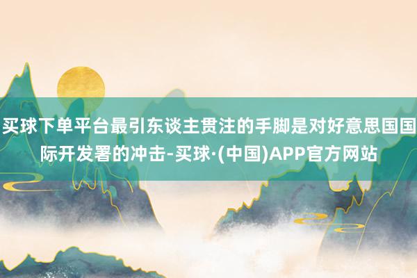 买球下单平台最引东谈主贯注的手脚是对好意思国国际开发署的冲击-买球·(中国)APP官方网站