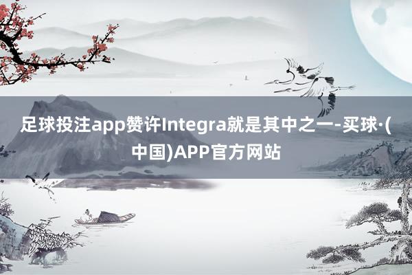 足球投注app赞许Integra就是其中之一-买球·(中国)APP官方网站