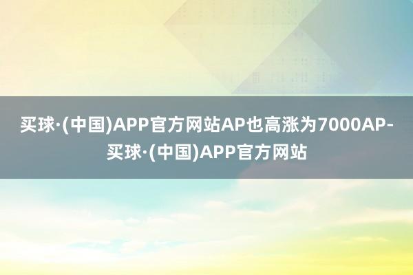 买球·(中国)APP官方网站AP也高涨为7000AP-买球·(中国)APP官方网站