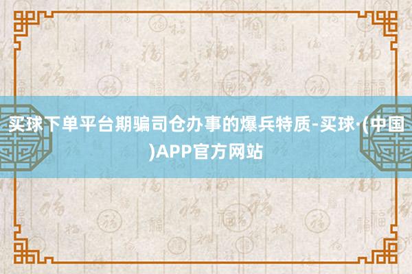 买球下单平台期骗司仓办事的爆兵特质-买球·(中国)APP官方网站