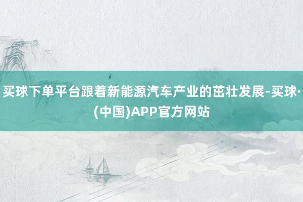 买球下单平台跟着新能源汽车产业的茁壮发展-买球·(中国)APP官方网站