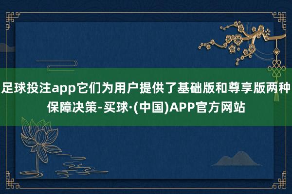 足球投注app它们为用户提供了基础版和尊享版两种保障决策-买球·(中国)APP官方网站
