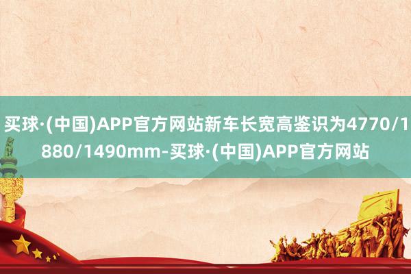 买球·(中国)APP官方网站新车长宽高鉴识为4770/1880/1490mm-买球·(中国)APP官方网站