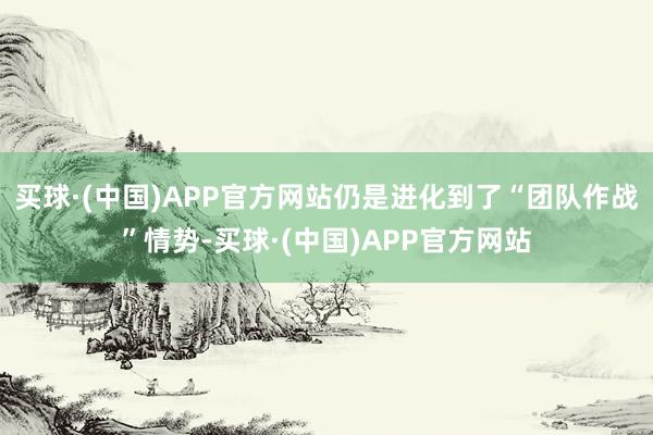 买球·(中国)APP官方网站仍是进化到了“团队作战”情势-买球·(中国)APP官方网站