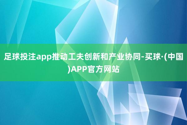 足球投注app推动工夫创新和产业协同-买球·(中国)APP官方网站
