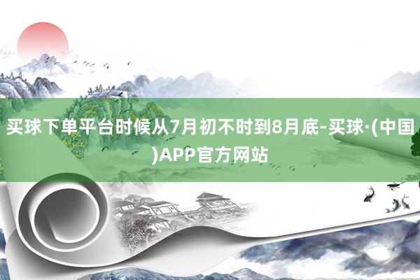 买球下单平台时候从7月初不时到8月底-买球·(中国)APP官方网站