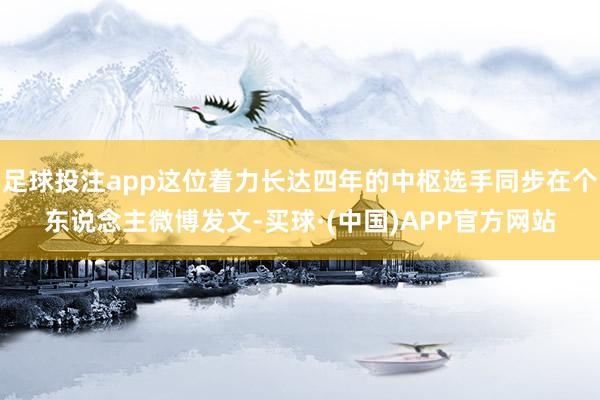 足球投注app这位着力长达四年的中枢选手同步在个东说念主微博发文-买球·(中国)APP官方网站