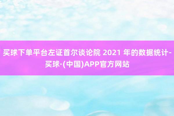 买球下单平台左证首尔谈论院 2021 年的数据统计-买球·(中国)APP官方网站