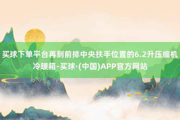 买球下单平台再到前排中央扶手位置的6.2升压缩机冷暖箱-买球·(中国)APP官方网站