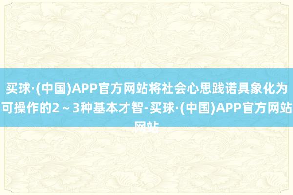 买球·(中国)APP官方网站将社会心思践诺具象化为可操作的2～3种基本才智-买球·(中国)APP官方网站