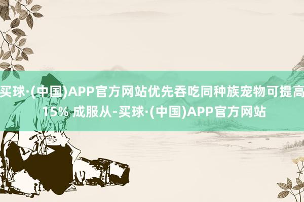 买球·(中国)APP官方网站优先吞吃同种族宠物可提高 15% 成服从-买球·(中国)APP官方网站