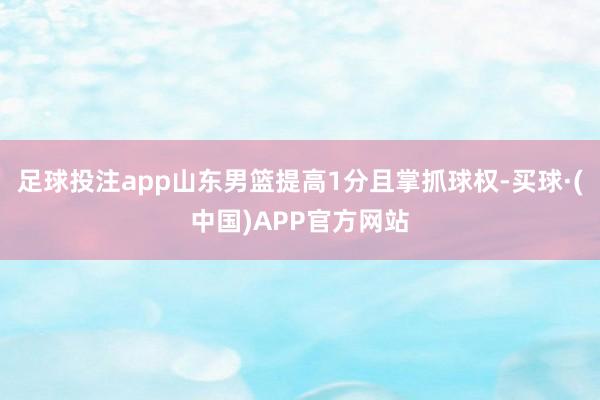 足球投注app山东男篮提高1分且掌抓球权-买球·(中国)APP官方网站