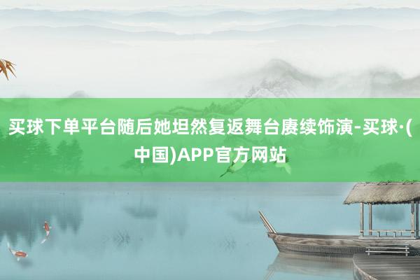 买球下单平台随后她坦然复返舞台赓续饰演-买球·(中国)APP官方网站