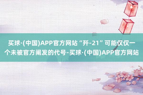 买球·(中国)APP官方网站“歼-21”可能仅仅一个未被官方阐发的代号-买球·(中国)APP官方网站