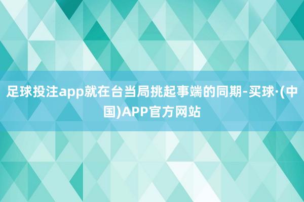 足球投注app就在台当局挑起事端的同期-买球·(中国)APP官方网站