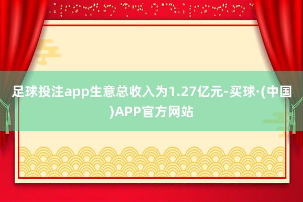 足球投注app生意总收入为1.27亿元-买球·(中国)APP官方网站