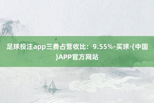 足球投注app三费占营收比：9.55%-买球·(中国)APP官方网站