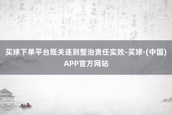 买球下单平台既关连到整治责任实效-买球·(中国)APP官方网站