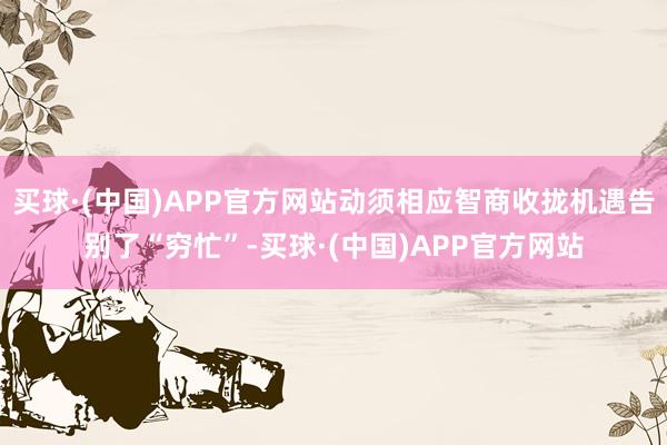 买球·(中国)APP官方网站动须相应智商收拢机遇告别了“穷忙”-买球·(中国)APP官方网站