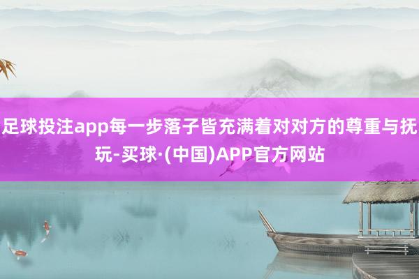 足球投注app每一步落子皆充满着对对方的尊重与抚玩-买球·(中国)APP官方网站