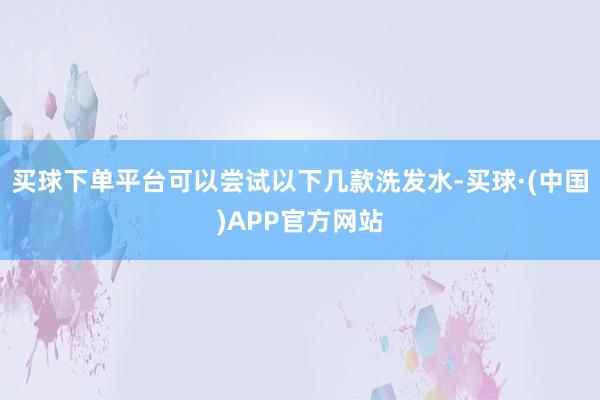 买球下单平台可以尝试以下几款洗发水-买球·(中国)APP官方网站