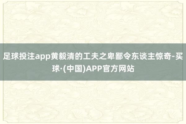 足球投注app黄毅清的工夫之卑鄙令东谈主惊奇-买球·(中国)APP官方网站