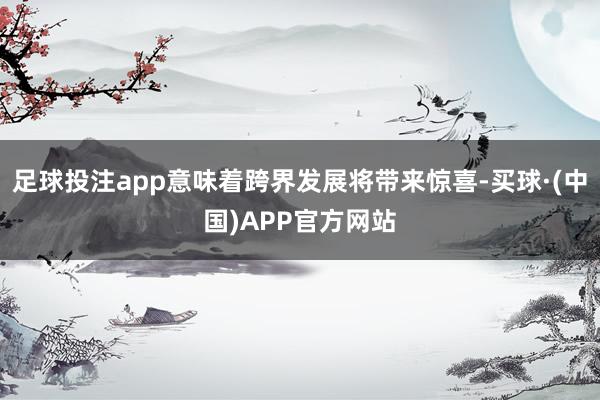 足球投注app意味着跨界发展将带来惊喜-买球·(中国)APP官方网站