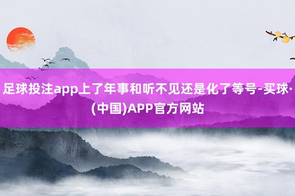 足球投注app上了年事和听不见还是化了等号-买球·(中国)APP官方网站