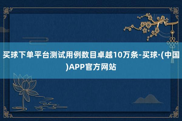买球下单平台测试用例数目卓越10万条-买球·(中国)APP官方网站