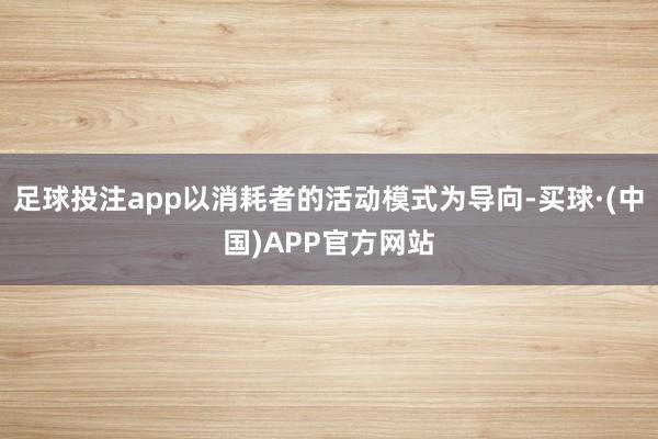 足球投注app以消耗者的活动模式为导向-买球·(中国)APP官方网站