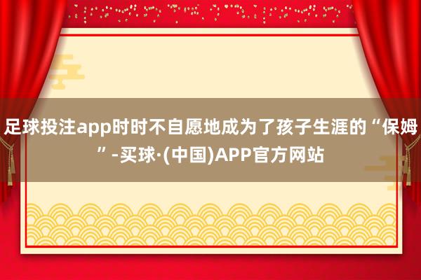 足球投注app时时不自愿地成为了孩子生涯的“保姆”-买球·(中国)APP官方网站